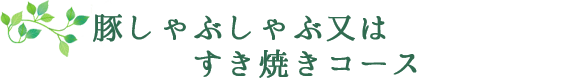 豚しゃぶしゃぶ又はすき焼きコース