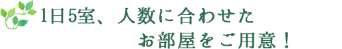 1日5室、人数に合わせたお部屋をご用意！